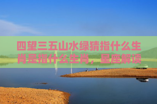 四望三五山水绿猜指什么生肖是指什么生肖，星座解读落实