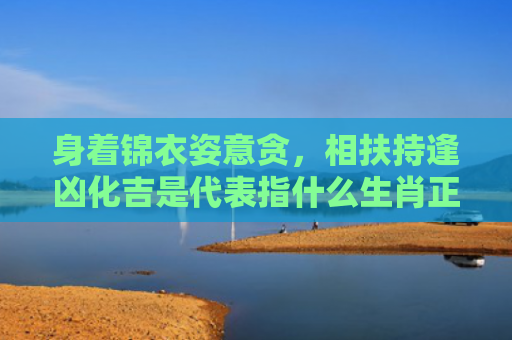 身着锦衣姿意贪，相扶持逢凶化吉是代表指什么生肖正确指的是什么生肖，普及星座常识