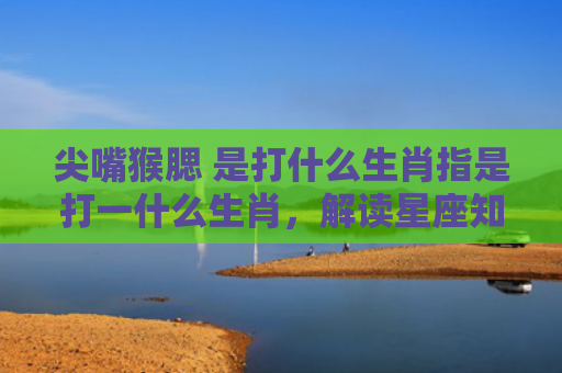 尖嘴猴腮 是打什么生肖指是打一什么生肖，解读星座知识