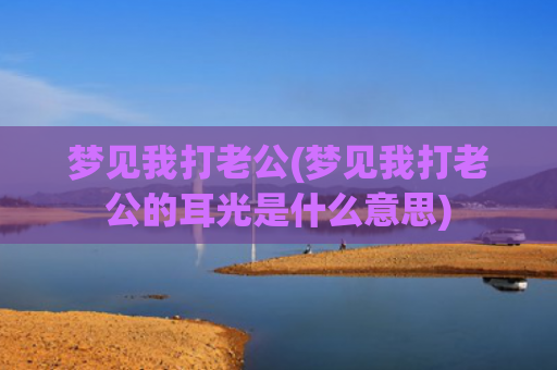 梦见我打老公(梦见我打老公的耳光是什么意思)