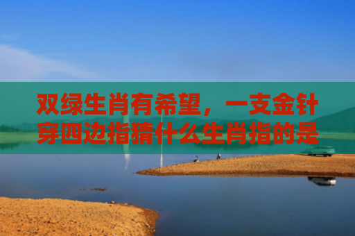 双绿生肖有希望，一支金针穿四边指猜什么生肖指的是什么生肖，精选星座解释