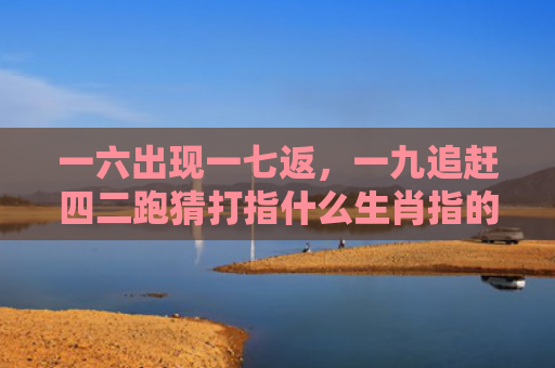一六出现一七返，一九追赶四二跑猜打指什么生肖指的是什么生肖，重点解答星座释义