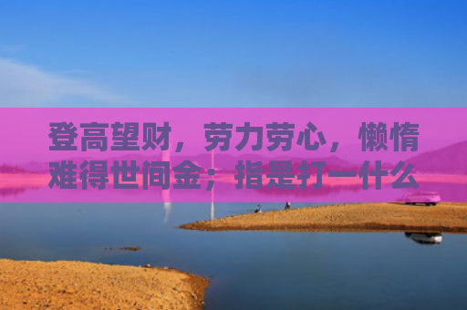 登高望财，劳力劳心，懒惰难得世间金；指是打一什么生肖，经典解答星座知识