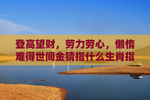登高望财，劳力劳心，懒惰难得世间金猜指什么生肖指的是什么生肖，精选星座解释