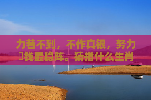 力若不到，不作真银，努力搵钱最稳阵。猜指什么生肖指的是什么生肖，精选星座解释