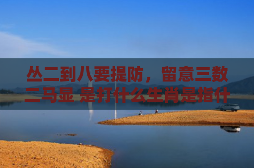 丛二到八要提防，留意三数二马显 是打什么生肖是指什么生肖，精选星座解释