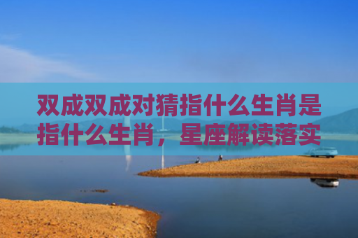 双成双成对猜指什么生肖是指什么生肖，星座解读落实