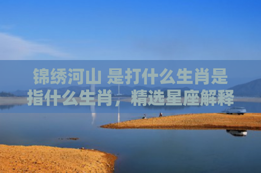 锦绣河山 是打什么生肖是指什么生肖，精选星座解释