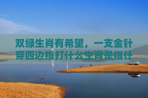 双绿生肖有希望，一支金针穿四边指打什么生肖是指什么生肖，星座解读落实