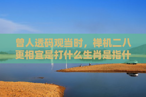 曾人透码观当时，禅机二八更相宜是打什么生肖是指什么生肖，重点解答星座释义