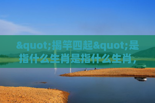 "揭竿四起"是指什么生肖是指什么生肖，重点解答星座释义