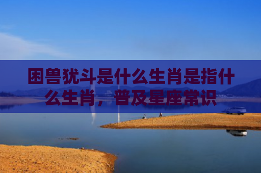 困兽犹斗是什么生肖是指什么生肖，普及星座常识