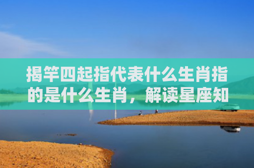 揭竿四起指代表什么生肖指的是什么生肖，解读星座知识