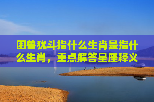 困兽犹斗指什么生肖是指什么生肖，重点解答星座释义