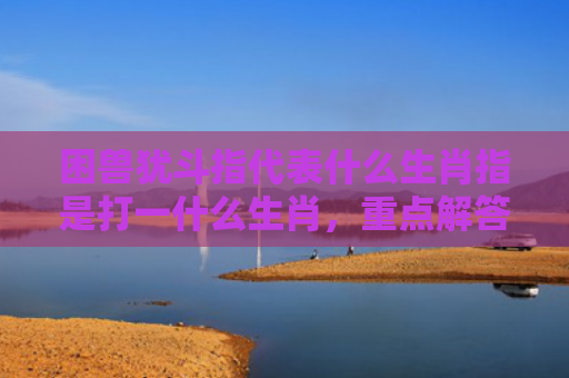 困兽犹斗指代表什么生肖指是打一什么生肖，重点解答星座释义