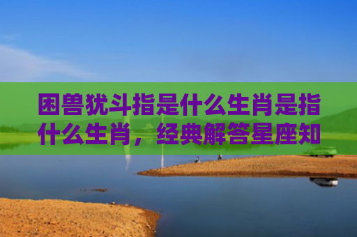 困兽犹斗指是什么生肖是指什么生肖，经典解答星座知识