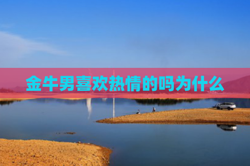 金牛男喜欢热情的吗为什么