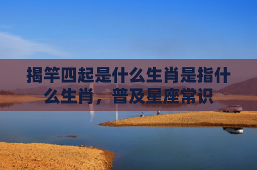 揭竿四起是什么生肖是指什么生肖，普及星座常识