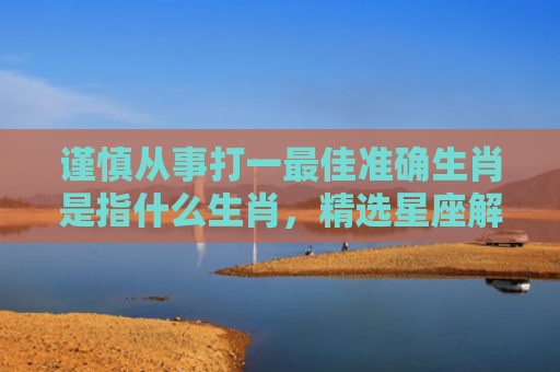 谨慎从事打一最佳准确生肖是指什么生肖，精选星座解释