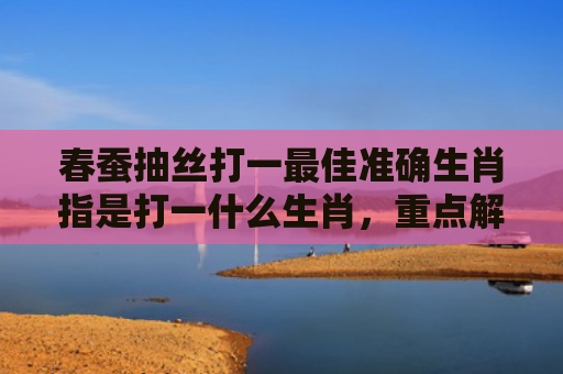 春蚕抽丝打一最佳准确生肖指是打一什么生肖，重点解答星座释义