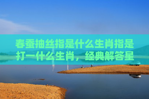 春蚕抽丝指是什么生肖指是打一什么生肖，经典解答星座知识
