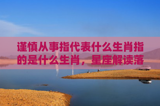 谨慎从事指代表什么生肖指的是什么生肖，星座解读落实