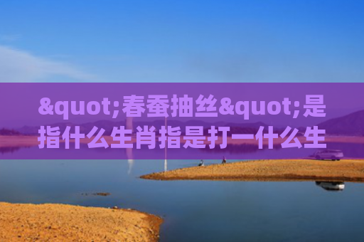 "春蚕抽丝"是指什么生肖指是打一什么生肖，星座解读落实