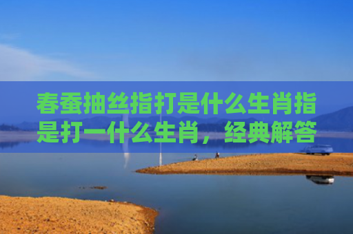 春蚕抽丝指打是什么生肖指是打一什么生肖，经典解答星座知识