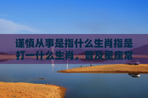 谨慎从事是指什么生肖指是打一什么生肖，普及星座常识