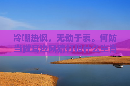 冷嘲热讽，无动于衷。何妨当做耳边风猜打指什么生肖是指什么生肖，精选星座解释