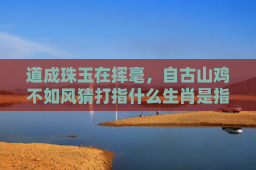 道成珠玉在挥毫，自古山鸡不如风猜打指什么生肖是指什么生肖，经典解答星座知识