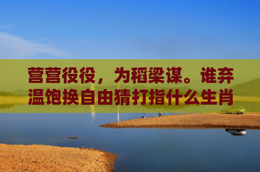 营营役役，为稻梁谋。谁弃温饱换自由猜打指什么生肖指是打一什么生肖，重点解答星座释义
