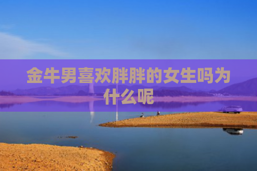 金牛男喜欢胖胖的女生吗为什么呢