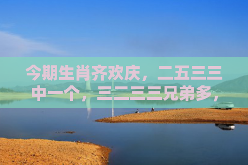 今期生肖齐欢庆，二五三三中一个，三二三三兄弟多，一三合六都会中是代表指什么生肖指的是什么生肖，经典解答星座知识