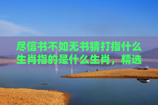尽信书不如无书猜打指什么生肖指的是什么生肖，精选星座解释