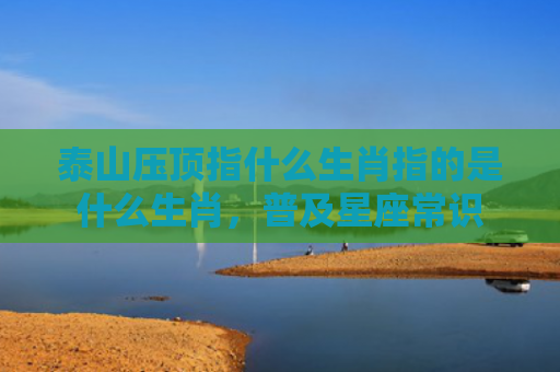 泰山压顶指什么生肖指的是什么生肖，普及星座常识