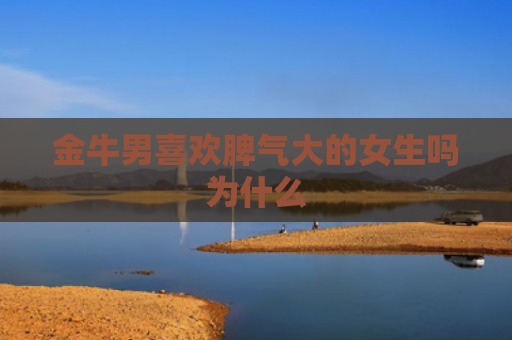 金牛男喜欢脾气大的女生吗为什么