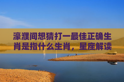 濠濮间想猜打一最佳正确生肖是指什么生肖，星座解读落实