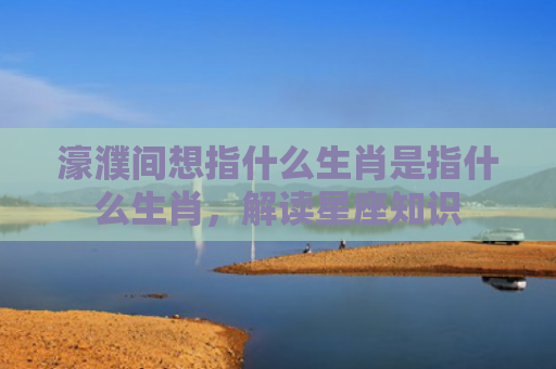 濠濮间想指什么生肖是指什么生肖，解读星座知识