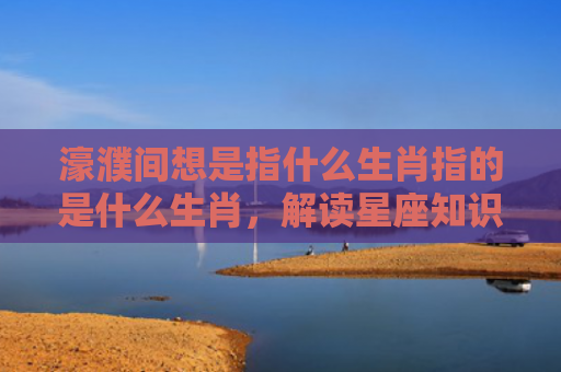 濠濮间想是指什么生肖指的是什么生肖，解读星座知识