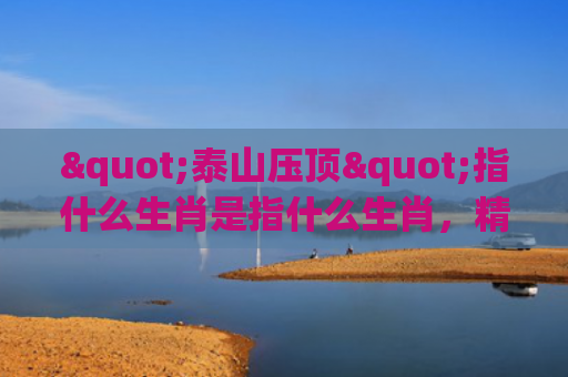 "泰山压顶"指什么生肖是指什么生肖，精选星座解释