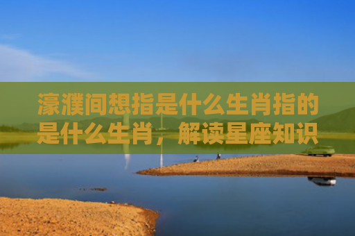 濠濮间想指是什么生肖指的是什么生肖，解读星座知识