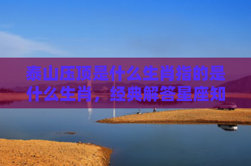 泰山压顶是什么生肖指的是什么生肖，经典解答星座知识
