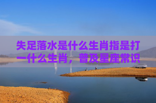 失足落水是什么生肖指是打一什么生肖，普及星座常识