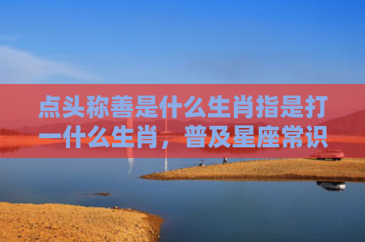 点头称善是什么生肖指是打一什么生肖，普及星座常识