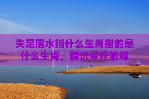 失足落水指什么生肖指的是什么生肖，精选星座解释