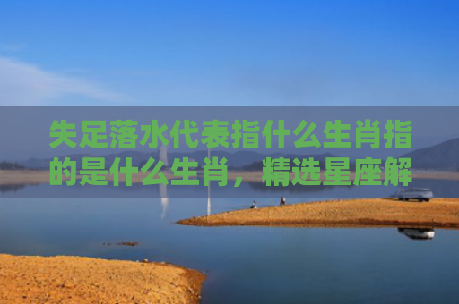 失足落水代表指什么生肖指的是什么生肖，精选星座解释