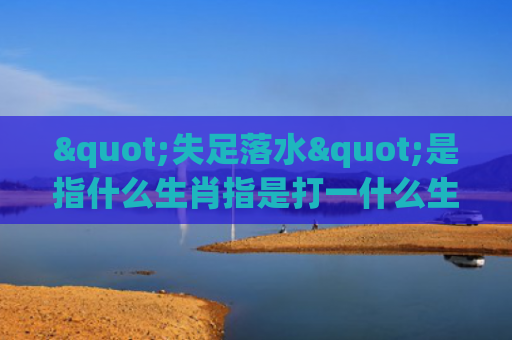 "失足落水"是指什么生肖指是打一什么生肖，经典解答星座知识