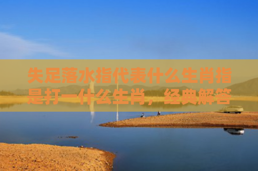失足落水指代表什么生肖指是打一什么生肖，经典解答星座知识