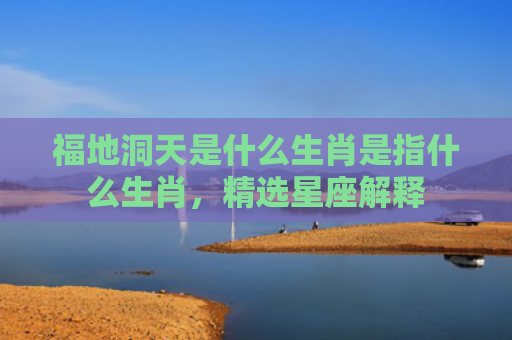 福地洞天是什么生肖是指什么生肖，精选星座解释